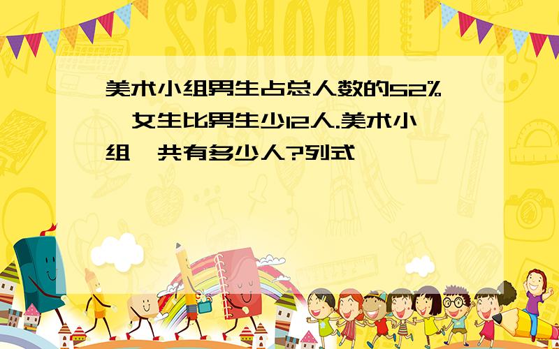 美术小组男生占总人数的52%,女生比男生少12人.美术小组一共有多少人?列式,