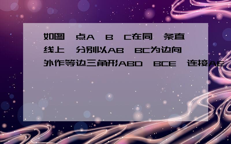 如图,点A、B、C在同一条直线上,分别以AB、BC为边向外作等边三角形ABD、BCE,连接AE、DC.说明AE=DC请详细回答,谢谢~~~~