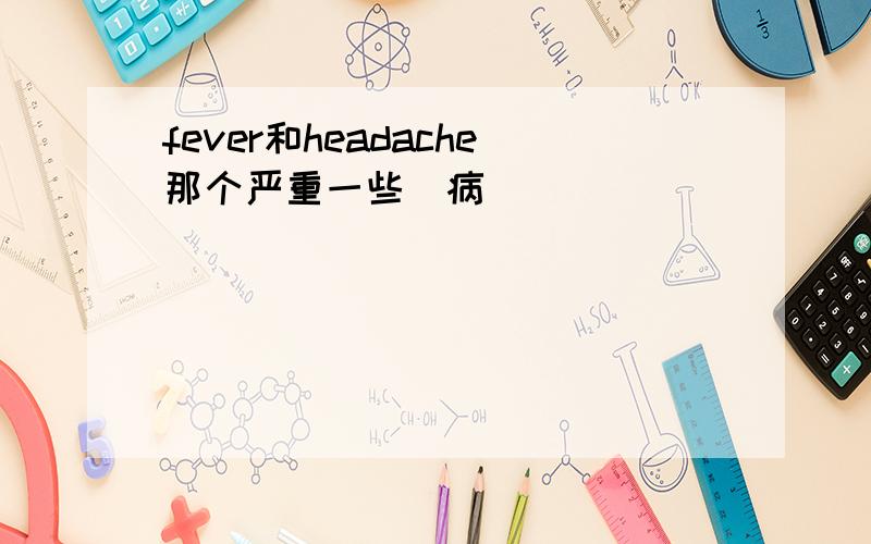 fever和headache那个严重一些（病）