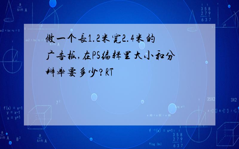 做一个长1.2米宽2.4米的广告板,在PS编辑里大小和分辨率要多少?RT