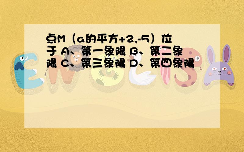 点M（a的平方+2,-5）位于 A、第一象限 B、第二象限 C、第三象限 D、第四象限