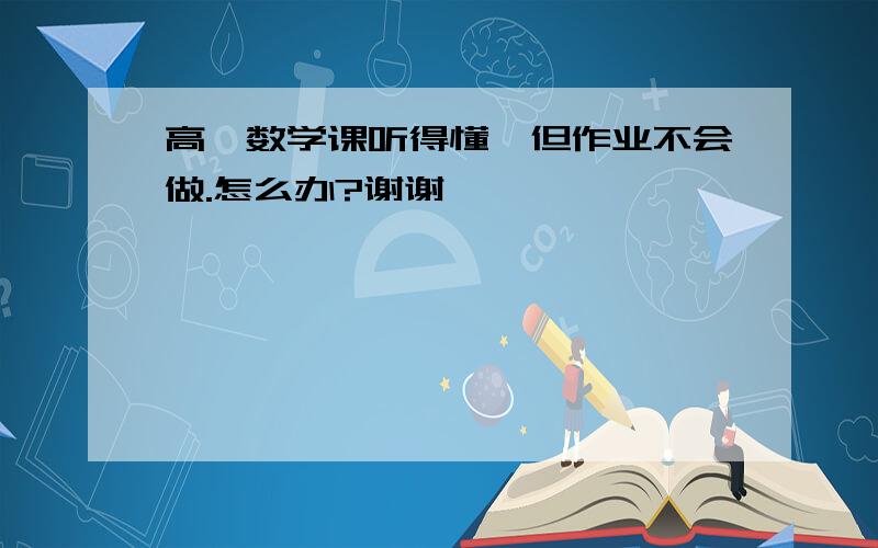 高一数学课听得懂,但作业不会做.怎么办?谢谢