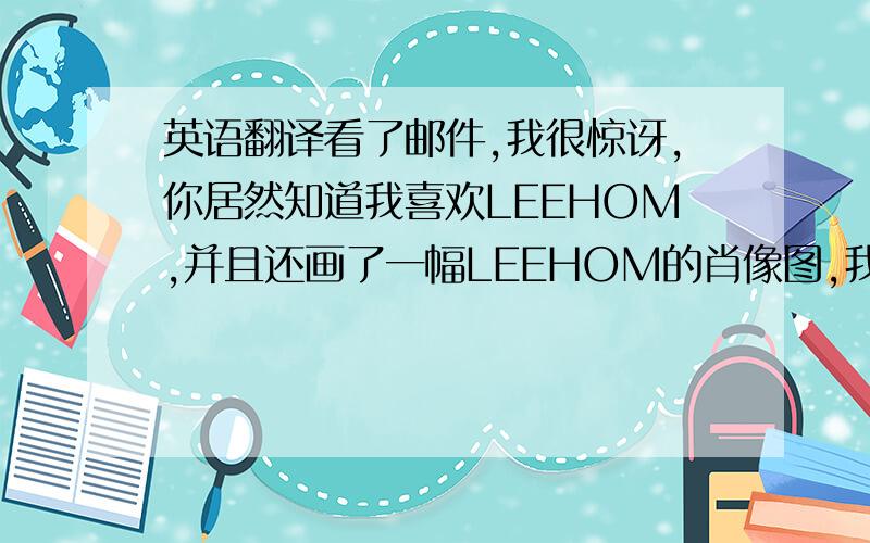 英语翻译看了邮件,我很惊讶,你居然知道我喜欢LEEHOM,并且还画了一幅LEEHOM的肖像图,我真的非常非常高兴,谢谢你的用心．