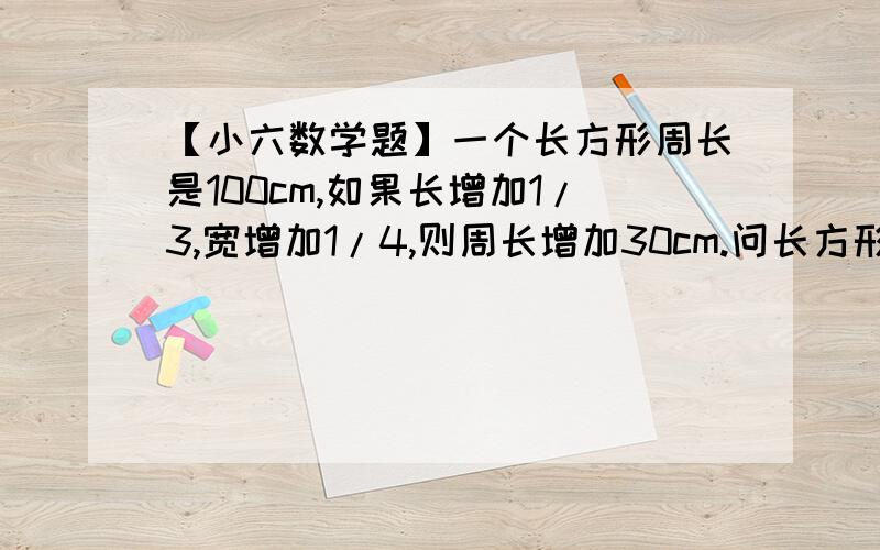 【小六数学题】一个长方形周长是100cm,如果长增加1/3,宽增加1/4,则周长增加30cm.问长方形原来的面积.