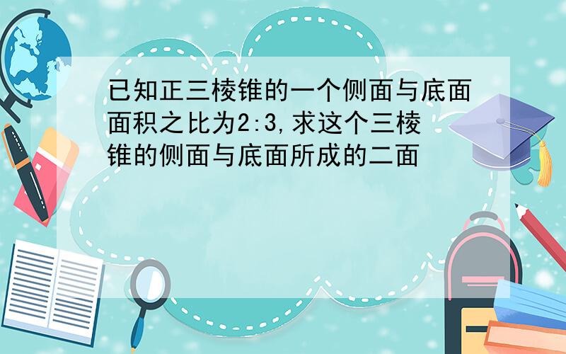 已知正三棱锥的一个侧面与底面面积之比为2:3,求这个三棱锥的侧面与底面所成的二面