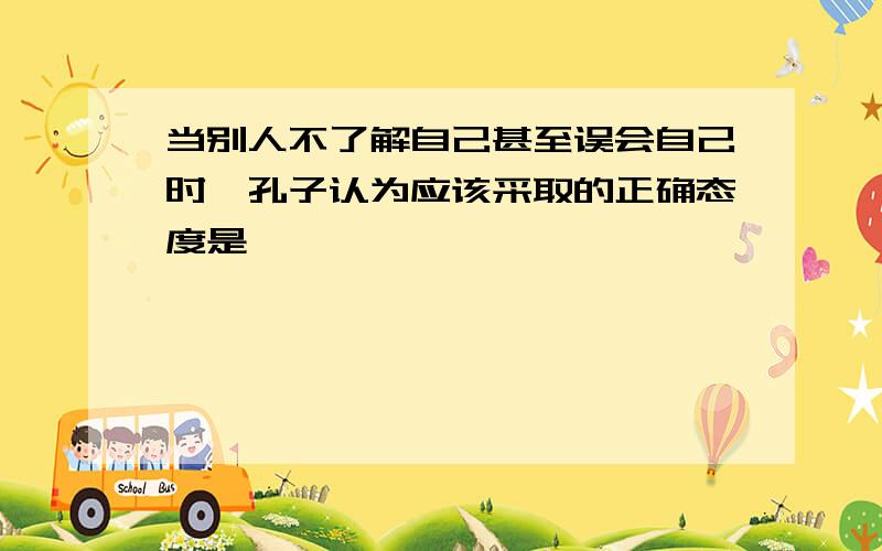 当别人不了解自己甚至误会自己时,孔子认为应该采取的正确态度是