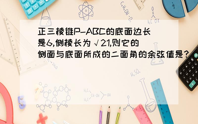 正三棱锥P-ABC的底面边长是6,侧棱长为√21,则它的侧面与底面所成的二面角的余弦值是?