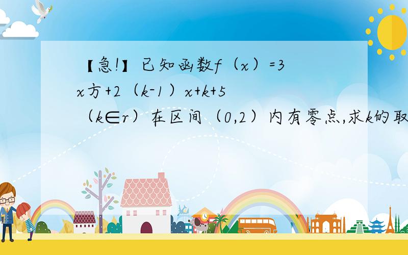 【急!】已知函数f（x）=3x方+2（k-1）x+k+5（k∈r）在区间（0,2）内有零点,求k的取值范围为什么答案是－5