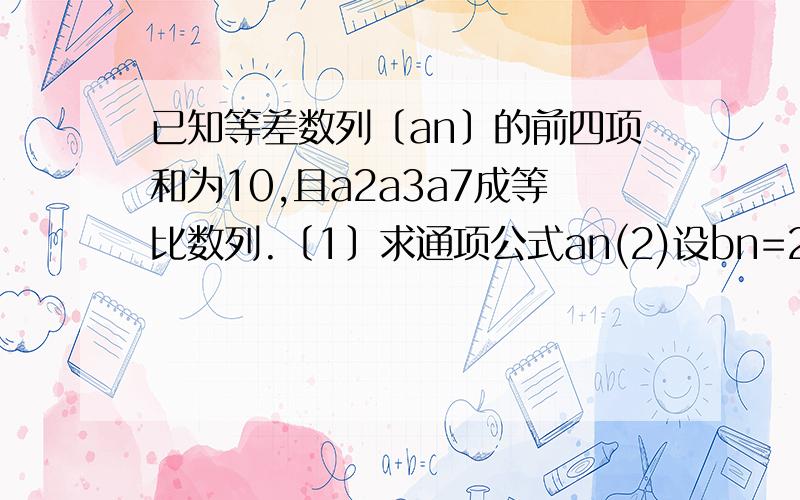 已知等差数列〔an〕的前四项和为10,且a2a3a7成等比数列.〔1〕求通项公式an(2)设bn=2的an次方,求数列bn的前n项和sn