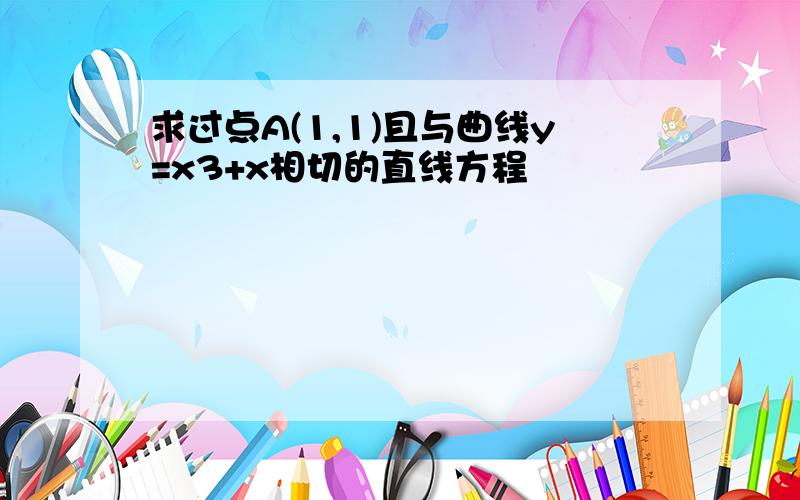 求过点A(1,1)且与曲线y=x3+x相切的直线方程