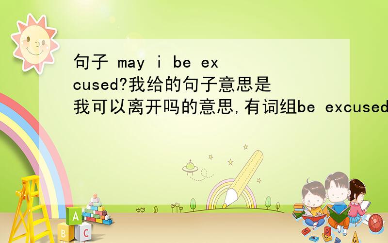 句子 may i be excused?我给的句子意思是我可以离开吗的意思,有词组be excused from,我想说 句子中是不是省略了from,如果不是,该怎么理解这个用法