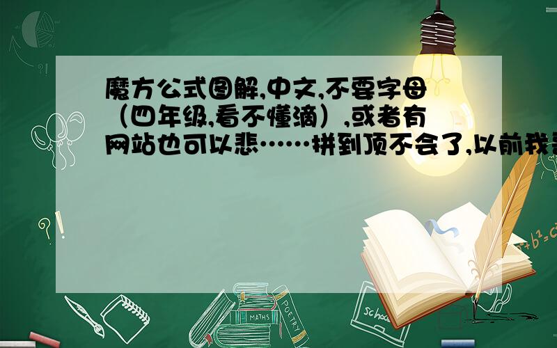 魔方公式图解,中文,不要字母（四年级,看不懂滴）,或者有网站也可以悲……拼到顶不会了,以前我哥教过,忘了……