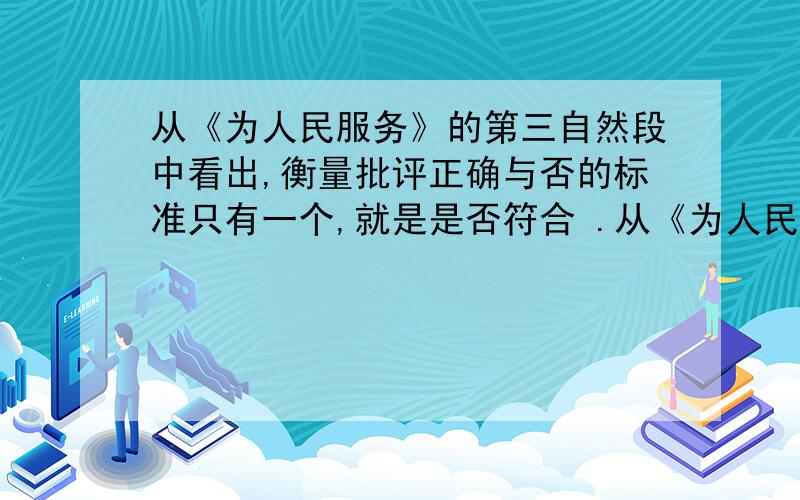 从《为人民服务》的第三自然段中看出,衡量批评正确与否的标准只有一个,就是是否符合 .从《为人民服务》的第三自然段中看出,衡量批评正确与否的标准只有一个,就是是否符合