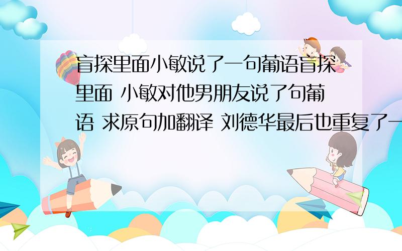 盲探里面小敏说了一句葡语盲探里面 小敏对他男朋友说了句葡语 求原句加翻译 刘德华最后也重复了一次 重要是原句