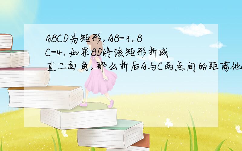 ABCD为矩形,AB=3,BC=4,如果BD将该矩形折成直二面角,那么折后A与C两点间的距离他是个空间图形啊