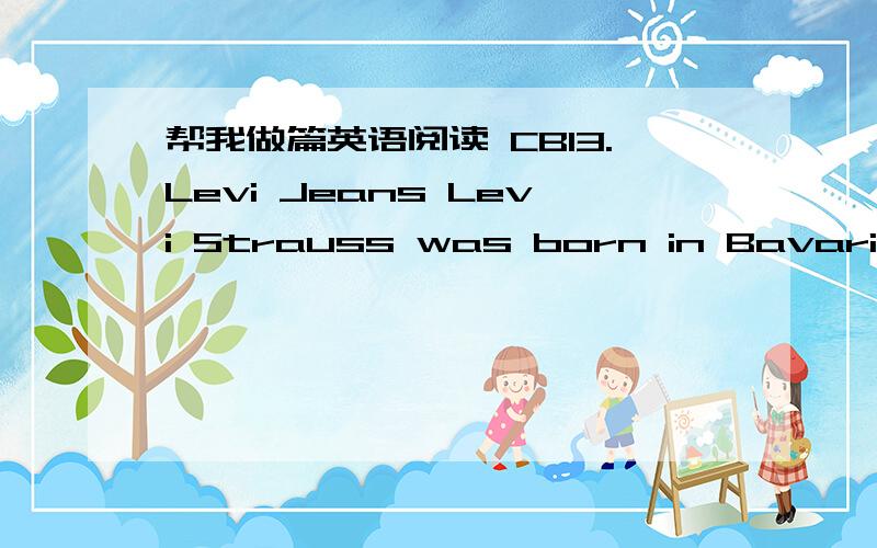 帮我做篇英语阅读 CB13.Levi Jeans Levi Strauss was born in Bavaria in Europe in 1829.He moved to America when he was seventeen years old.His brother sold cloth,and he worked for them although he could not speak English very well.At this time m