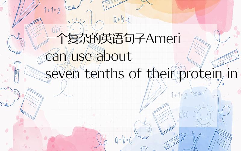 一个复杂的英语句子American use about seven tenths of their protein in the form of the meat.帮忙分析一下句子结构然后标准翻译