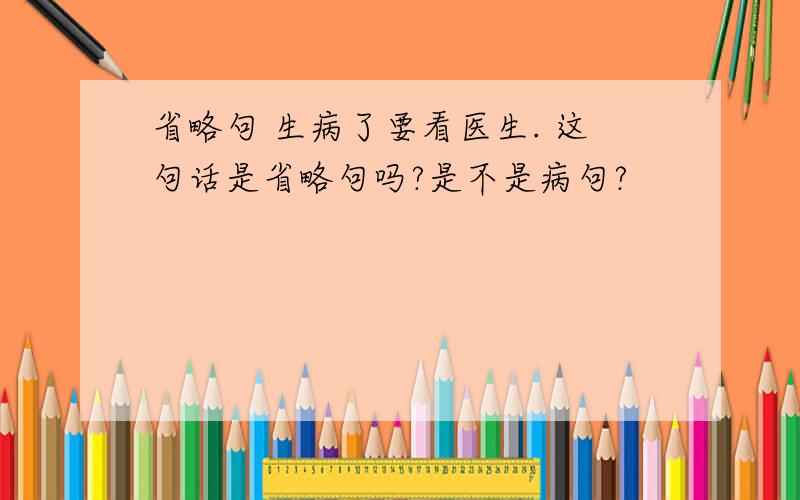 省略句 生病了要看医生. 这句话是省略句吗?是不是病句?