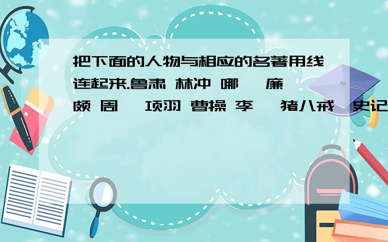 把下面的人物与相应的名著用线连起来.鲁肃 林冲 哪吒 廉颇 周瑜 项羽 曹操 李逵 猪八戒《史记》 《西游记》 《水浒传》 《三国演义》