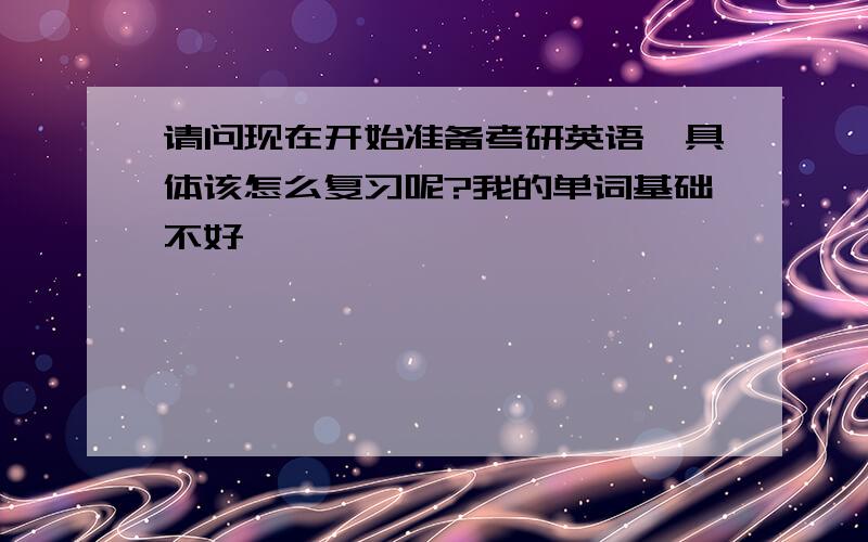 请问现在开始准备考研英语,具体该怎么复习呢?我的单词基础不好