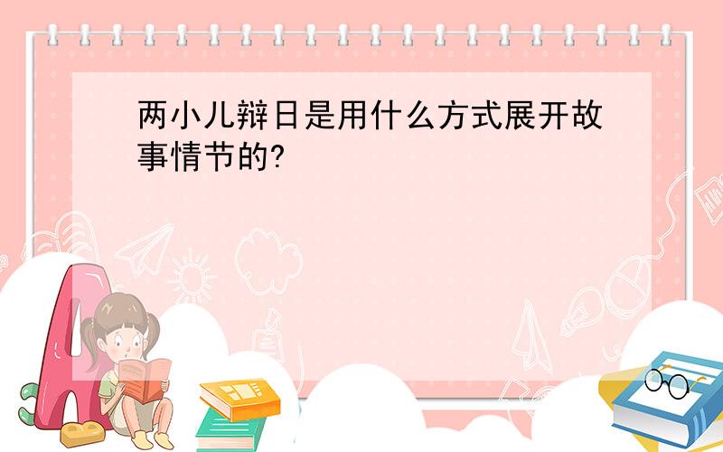 两小儿辩日是用什么方式展开故事情节的?