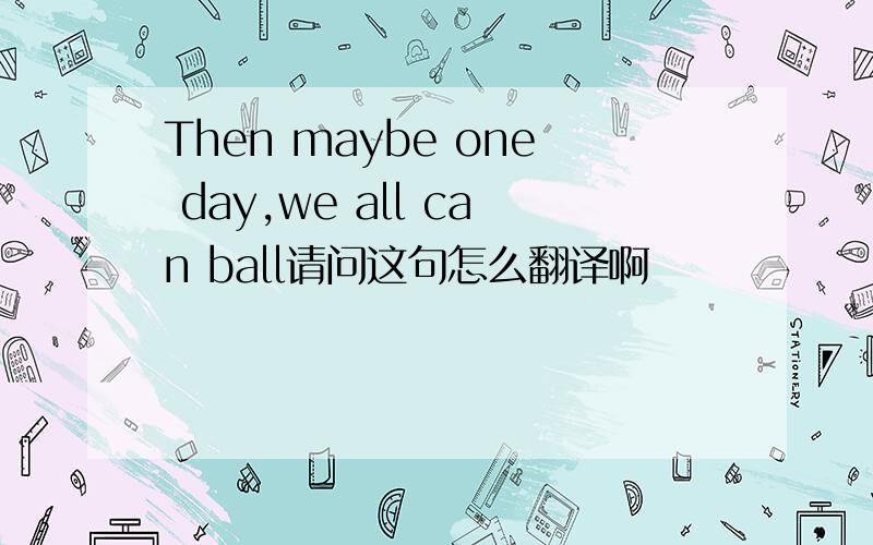 Then maybe one day,we all can ball请问这句怎么翻译啊