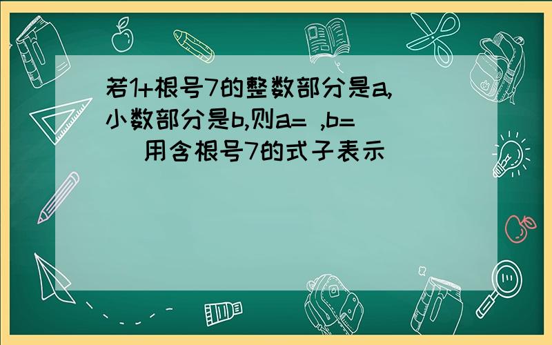 若1+根号7的整数部分是a,小数部分是b,则a= ,b= （用含根号7的式子表示）