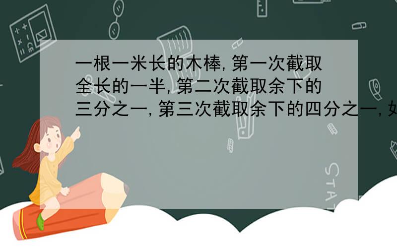 一根一米长的木棒,第一次截取全长的一半,第二次截取余下的三分之一,第三次截取余下的四分之一,如此截下去,问连续截2009次共截去多少米?