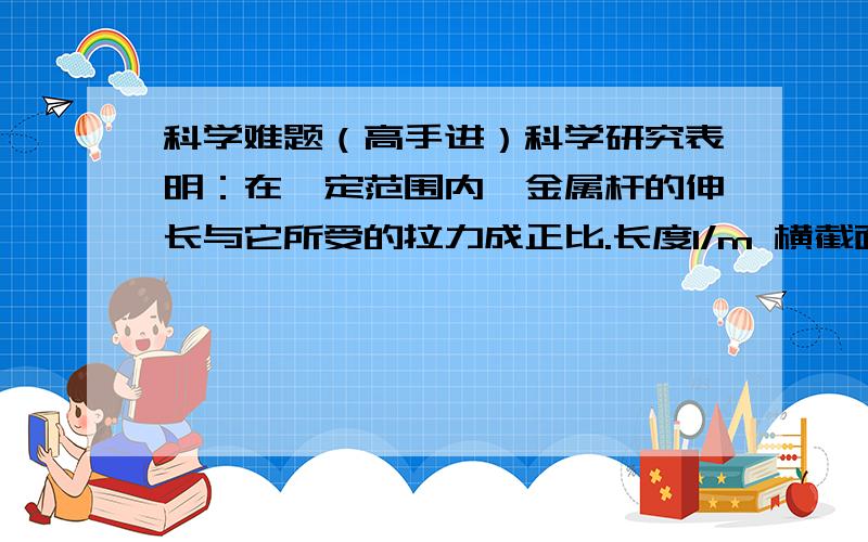 科学难题（高手进）科学研究表明：在一定范围内,金属杆的伸长与它所受的拉力成正比.长度l/m 横截面积S/CM2 伸长Δl/cm1 0.05 0.164 0.10 0.321 0.10 0.082 0.05 0.324 0.20 0.16现在我们要知道一根长度为2.5