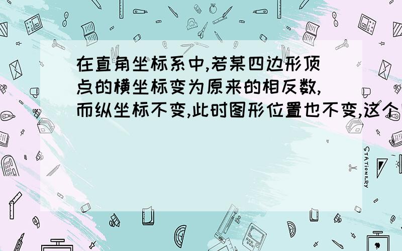 在直角坐标系中,若某四边形顶点的横坐标变为原来的相反数,而纵坐标不变,此时图形位置也不变,这个四边形不是