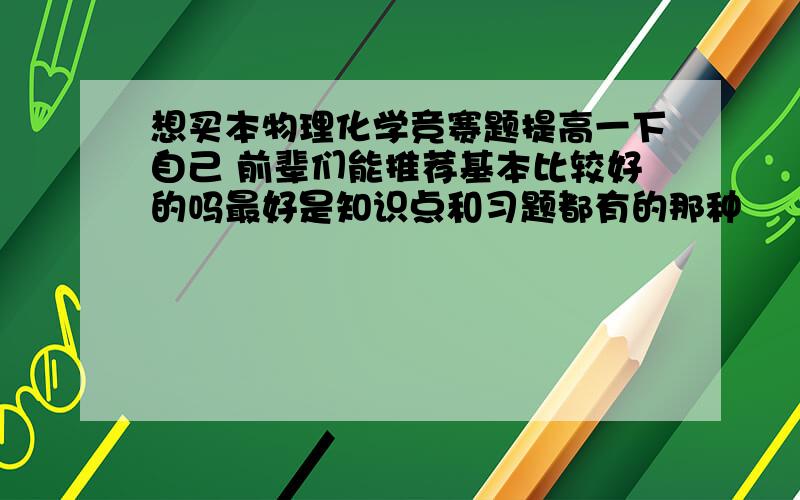 想买本物理化学竞赛题提高一下自己 前辈们能推荐基本比较好的吗最好是知识点和习题都有的那种