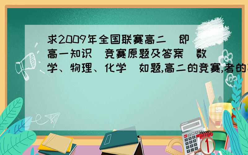 求2009年全国联赛高二（即高一知识）竞赛原题及答案（数学、物理、化学）如题,高二的竞赛,考的高一的知识.