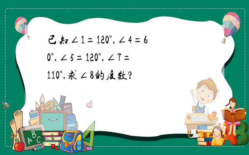 已知∠1=120°,∠4=60°,∠5=120°,∠7=110°,求∠8的度数?