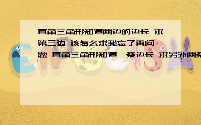 直角三角形知道两边的边长 求第三边 该怎么求我忘了再问一题 直角三角形知道一条边长 求另外两条边长 该怎么求