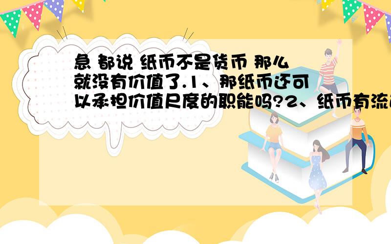 急 都说 纸币不是货币 那么就没有价值了.1、那纸币还可以承担价值尺度的职能吗?2、纸币有流通手段的职能吗?