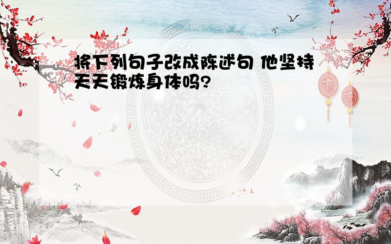 将下列句子改成陈述句 他坚持天天锻炼身体吗?