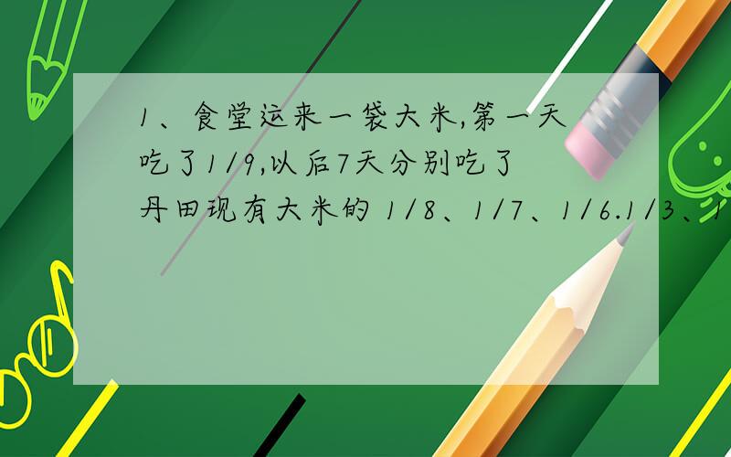 1、食堂运来一袋大米,第一天吃了1/9,以后7天分别吃了丹田现有大米的 1/8、1/7、1/6.1/3、1/2,8天后还剩5千克.这袋大米原有（）千克.2、有甲乙两桶花生油贾童有45千克,从乙桶倒出1/5给贾童后,乙