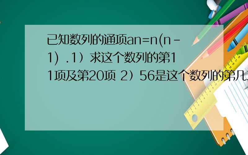 已知数列的通项an=n(n-1) .1）求这个数列的第11项及第20项 2）56是这个数列的第几项?