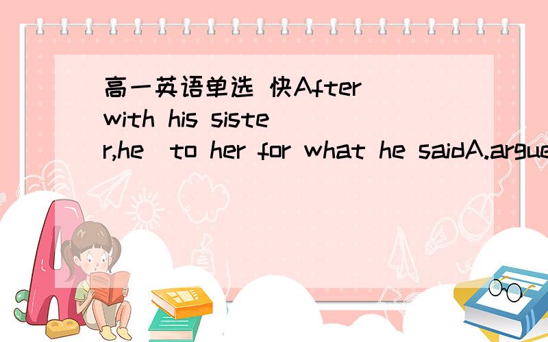 高一英语单选 快After_with his sister,he_to her for what he saidA.argued;apologized B.argument;made an apologyC.arguing;apologized D.being angry;said sorry