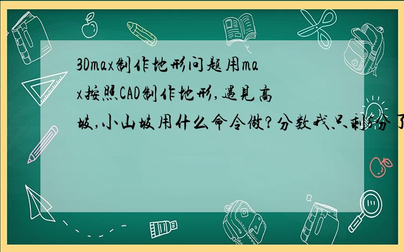 3Dmax制作地形问题用max按照CAD制作地形,遇见高坡,小山坡用什么命令做?分数我只剩5分了 -