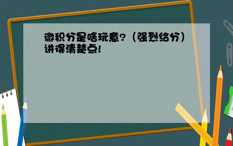 微积分是啥玩意?（强烈给分）讲得清楚点!