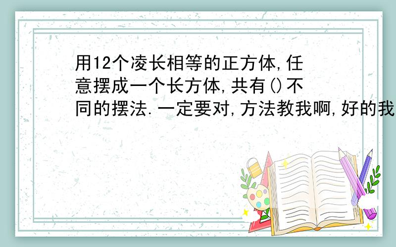 用12个凌长相等的正方体,任意摆成一个长方体,共有()不同的摆法.一定要对,方法教我啊,好的我重重奖赏的,今晚给我答复 ,