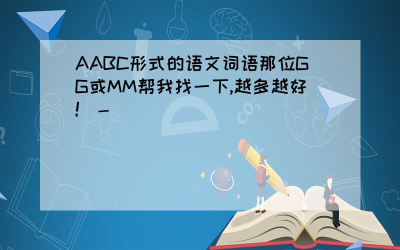 AABC形式的语文词语那位GG或MM帮我找一下,越多越好!^-^