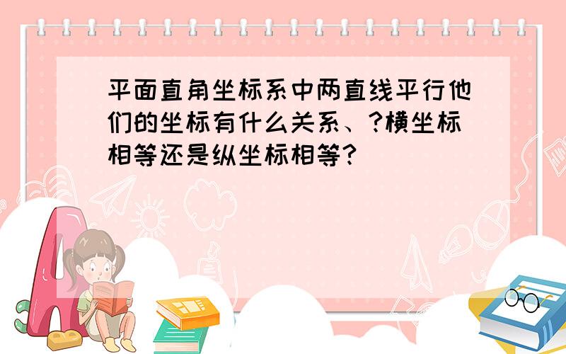 平面直角坐标系中两直线平行他们的坐标有什么关系、?横坐标相等还是纵坐标相等?