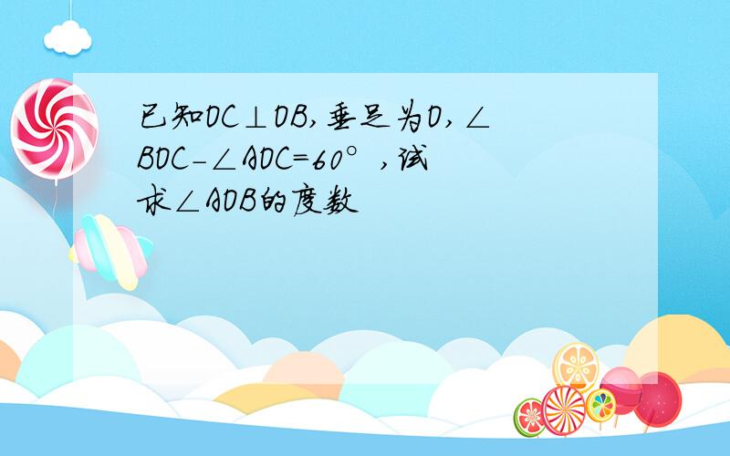 已知OC⊥OB,垂足为O,∠BOC-∠AOC=60°,试求∠AOB的度数