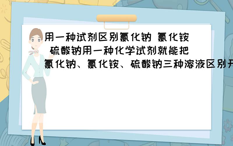 用一种试剂区别氯化钠 氯化铵 硫酸钠用一种化学试剂就能把氯化钠、氯化铵、硫酸钠三种溶液区别开,这种试剂是： a硝酸银 b 氢氧化钠 c氯化钡 d氢氧化钡 我要原因氯化铵和氢氧化钡反应生