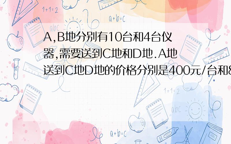 A,B地分别有10台和4台仪器,需要送到C地和D地.A地送到C地D地的价格分别是400元/台和800元/台,B地送到C地D地的价格分别是300元/台和500元/台.C地需要6台,D地需要8台,上级供应的运费是7600元,而运费