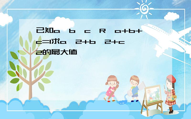 已知a、b、c∈R,a+b+c=1求a^2+b^2+c^2的最大值