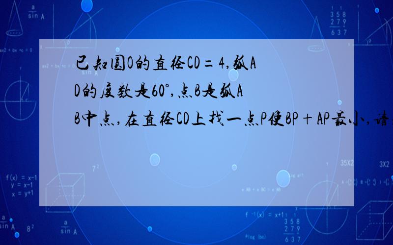 已知圆O的直径CD=4,弧AD的度数是60°,点B是弧AB中点,在直径CD上找一点P使BP+AP最小,请求出BP+AP的值