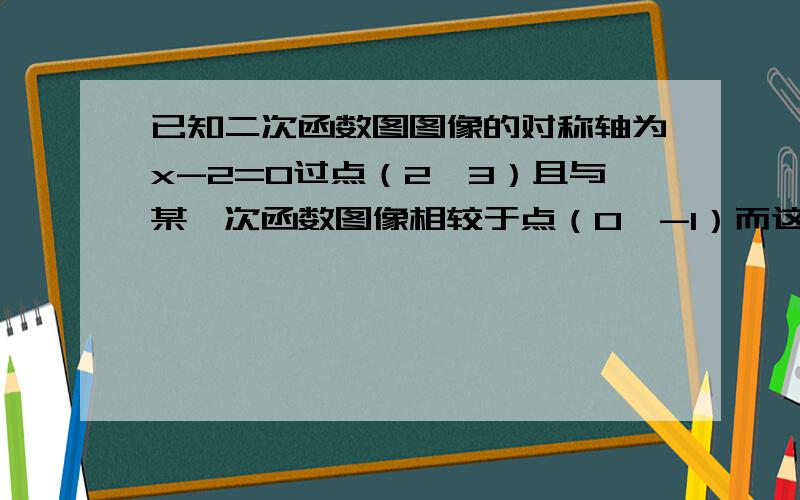 已知二次函数图图像的对称轴为x-2=0过点（2,3）且与某一次函数图像相较于点（0,-1）而这个一次函数的图像与直线y=3x平行  （1）求出一次函数与二次函数的解析式 （2）求两个函数图像的另